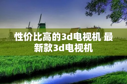 性价比高的3d电视机 最新款3d电视机 性价比高的3d电视机 最新款3d电视机