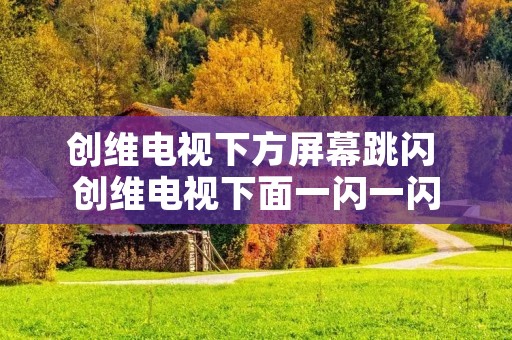 创维电视下方屏幕跳闪 创维电视下面一闪一闪