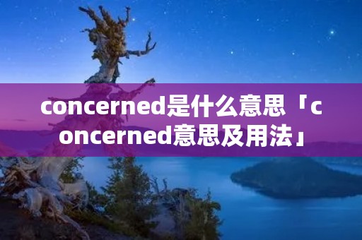 concerned是什么意思「concerned意思及用法」 concerned是什么意思「concerned意思及用法」