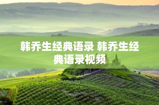 韩乔生经典语录 韩乔生经典语录视频 韩乔生经典语录 韩乔生经典语录视频