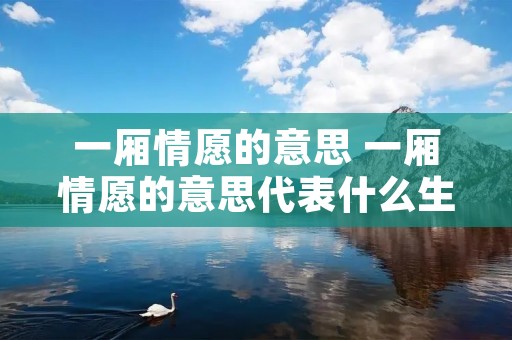 一厢情愿的意思 一厢情愿的意思代表什么生肖 一厢情愿的意思 一厢情愿的意思代表什么生肖