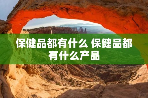 保健品都有什么 保健品都有什么产品 保健品都有什么 保健品都有什么产品