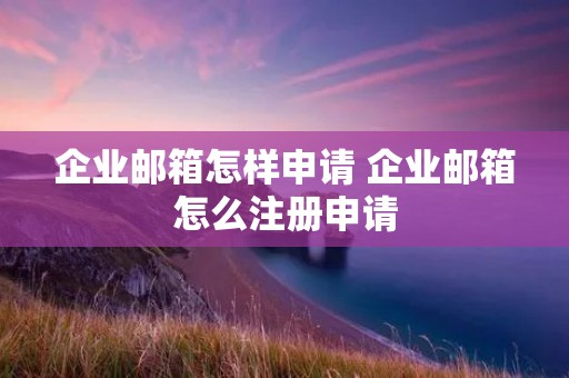 企业邮箱怎样申请 企业邮箱怎么注册申请