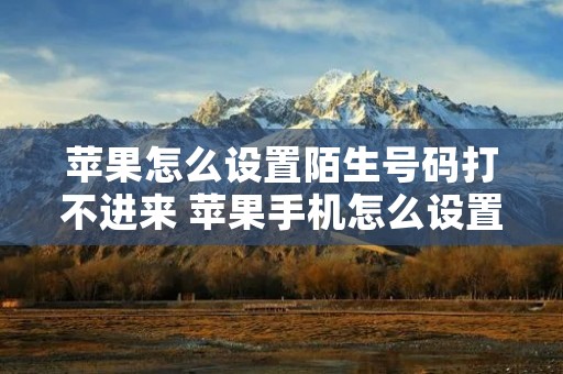 苹果怎么设置陌生号码打不进来 苹果手机怎么设置陌生号码来电 苹果怎么设置陌生号码打不进来 苹果手机怎么设置陌生号码来电