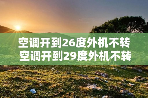 空调开到26度外机不转 空调开到29度外机不转为啥 空调开到26度外机不转 空调开到29度外机不转为啥