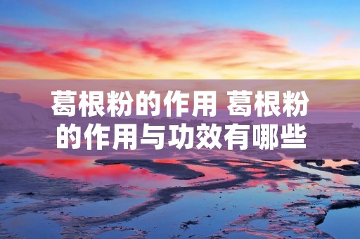 葛根粉的作用 葛根粉的作用与功效有哪些