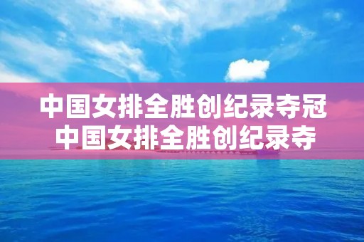中国女排全胜创纪录夺冠 中国女排全胜创纪录夺冠视频回放