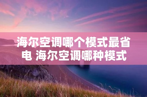 海尔空调哪个模式最省电 海尔空调哪种模式最省电 海尔空调哪个模式最省电 海尔空调哪种模式最省电