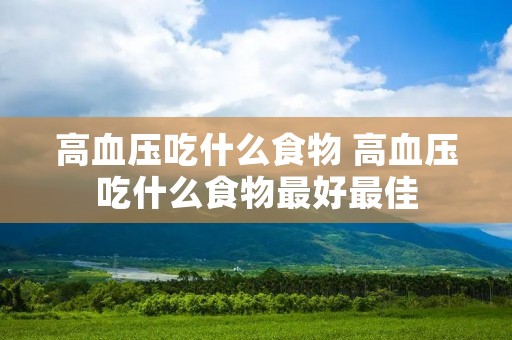 高血压吃什么食物 高血压吃什么食物最好最佳 高血压吃什么食物 高血压吃什么食物最好最佳