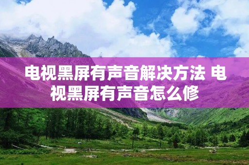 电视黑屏有声音解决方法 电视黑屏有声音怎么修 电视黑屏有声音解决方法 电视黑屏有声音怎么修