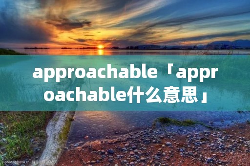 approachable「approachable什么意思」 approachable「approachable什么意思」