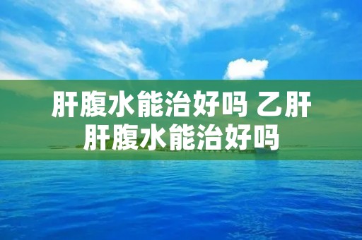 肝腹水能治好吗 乙肝肝腹水能治好吗