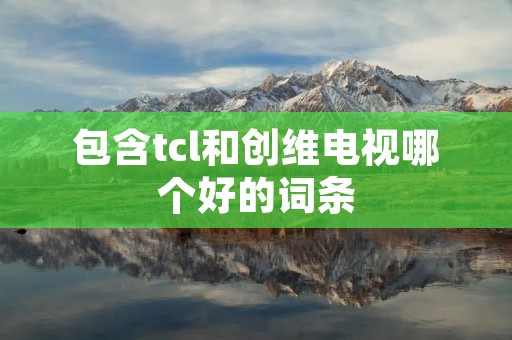 包含tcl和创维电视哪个好的词条 包含tcl和创维电视哪个好的词条