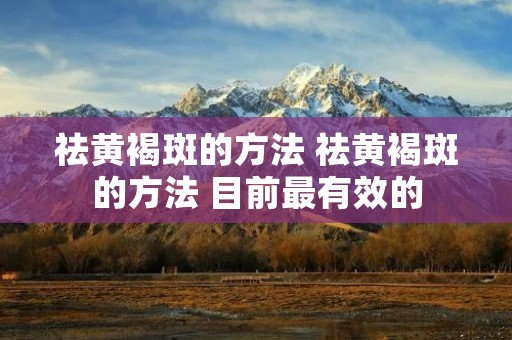 祛黄褐斑的方法 祛黄褐斑的方法 目前最有效的 祛黄褐斑的方法 祛黄褐斑的方法 目前最有效的