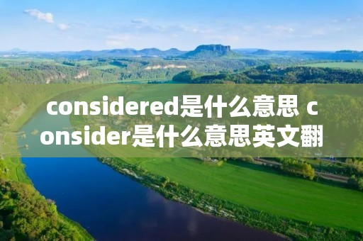 considered是什么意思 consider是什么意思英文翻译 considered是什么意思 consider是什么意思英文翻译