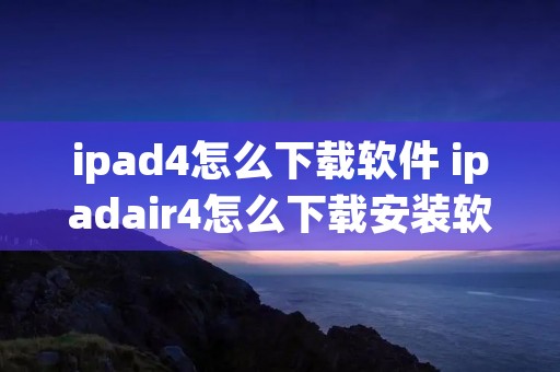 ipad4怎么下载软件 ipadair4怎么下载安装软件