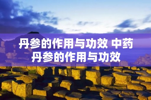丹参的作用与功效 中药丹参的作用与功效 丹参的作用与功效 中药丹参的作用与功效