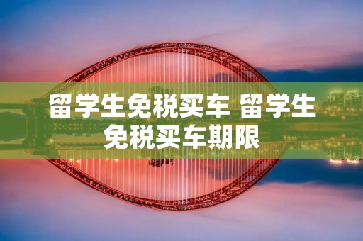 留学生免税买车 留学生免税买车期限
