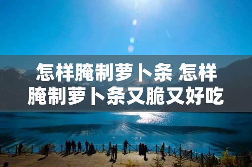怎样腌制萝卜条 怎样腌制萝卜条又脆又好吃