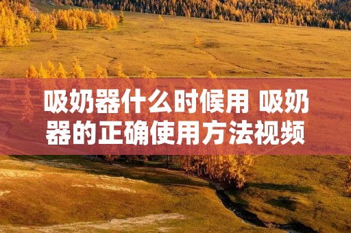 吸奶器什么时候用 吸奶器的正确使用方法视频 吸奶器什么时候用 吸奶器的正确使用方法视频