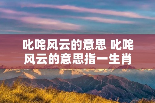 叱咤风云的意思 叱咤风云的意思指一生肖