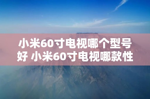 小米60寸电视哪个型号好 小米60寸电视哪款性价比最高