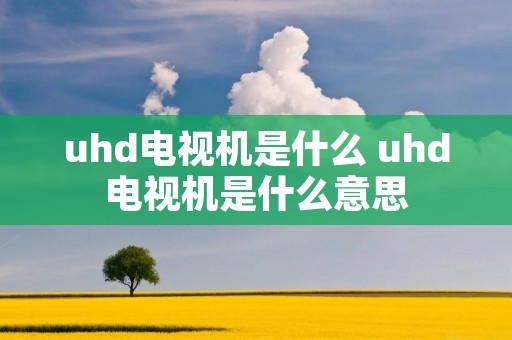 uhd电视机是什么 uhd电视机是什么意思
