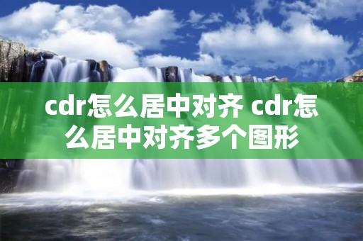 cdr怎么居中对齐 cdr怎么居中对齐多个图形 cdr怎么居中对齐 cdr怎么居中对齐多个图形
