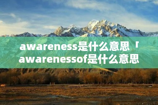 awareness是什么意思「awarenessof是什么意思」 awareness是什么意思「awarenessof是什么意思」