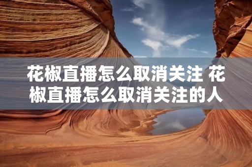 花椒直播怎么取消关注 花椒直播怎么取消关注的人 花椒直播怎么取消关注 花椒直播怎么取消关注的人