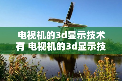 电视机的3d显示技术有 电视机的3d显示技术有什么用