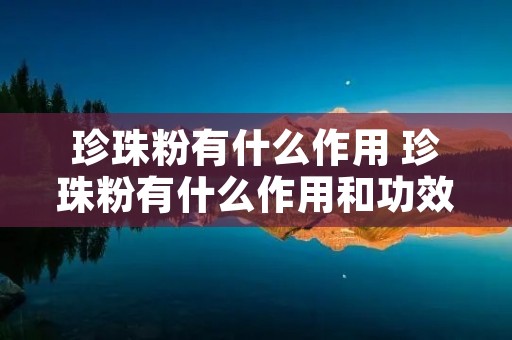 珍珠粉有什么作用 珍珠粉有什么作用和功效