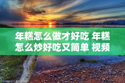年糕怎么做才好吃 年糕怎么炒好吃又简单 视频 年糕怎么做才好吃 年糕怎么炒好吃又简单 视频