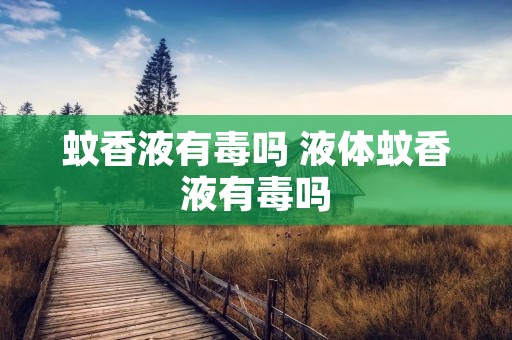 蚊香液有毒吗 液体蚊香液有毒吗