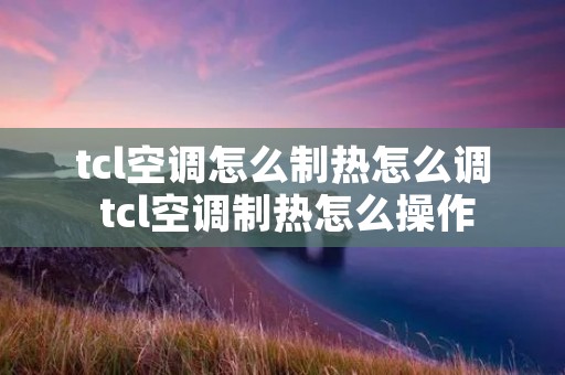 tcl空调怎么制热怎么调 tcl空调制热怎么操作