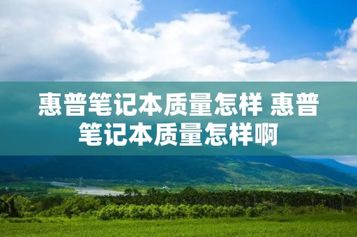 惠普笔记本质量怎样 惠普笔记本质量怎样啊