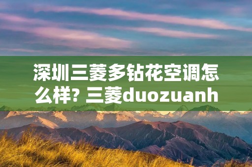 深圳三菱多钻花空调怎么样? 三菱duozuanhua空调多少钱 深圳三菱多钻花空调怎么样? 三菱duozuanhua空调多少钱