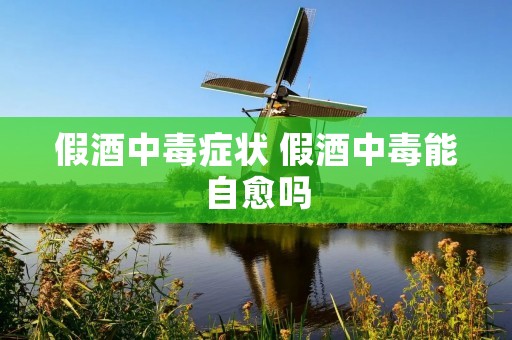 假酒中毒症状 假酒中毒能自愈吗 假酒中毒症状 假酒中毒能自愈吗