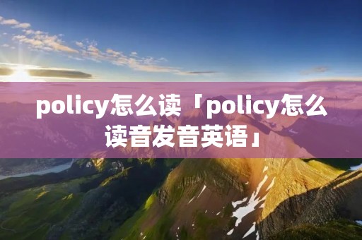 policy怎么读「policy怎么读音发音英语」 policy怎么读「policy怎么读音发音英语」