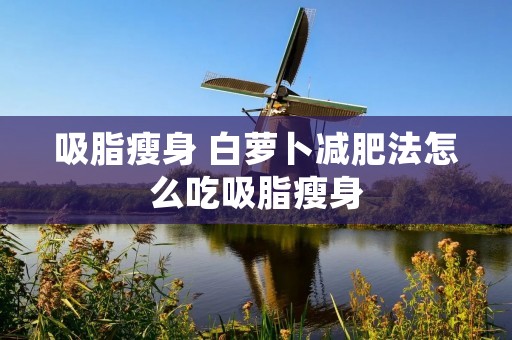 吸脂瘦身 白萝卜减肥法怎么吃吸脂瘦身
