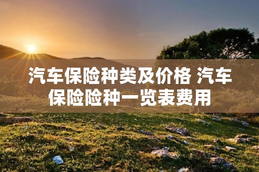 汽车保险种类及价格 汽车保险险种一览表费用 汽车保险种类及价格 汽车保险险种一览表费用