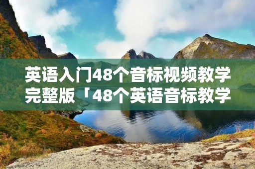 英语入门48个音标视频教学完整版「48个英语音标教学视频教程」