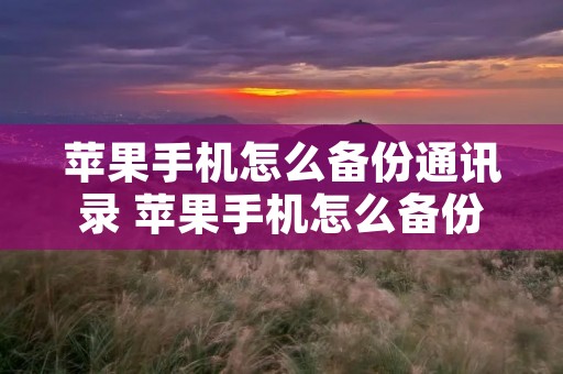 苹果手机怎么备份通讯录 苹果手机怎么备份通讯录到电脑 苹果手机怎么备份通讯录 苹果手机怎么备份通讯录到电脑