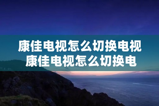 康佳电视怎么切换电视 康佳电视怎么切换电视屏到