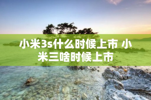 小米3s什么时候上市 小米三啥时候上市