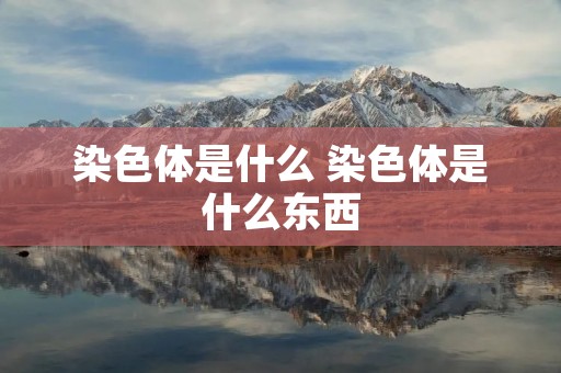 染色体是什么 染色体是什么东西 染色体是什么 染色体是什么东西