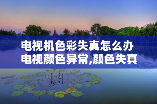 电视机色彩失真怎么办 电视颜色异常,颜色失真怎么办