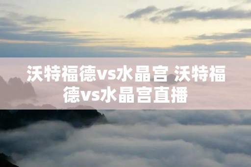 沃特福德vs水晶宫 沃特福德vs水晶宫直播