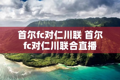 首尔fc对仁川联 首尔fc对仁川联合直播 首尔fc对仁川联 首尔fc对仁川联合直播