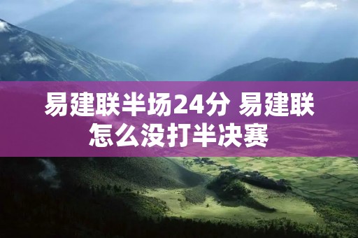 易建联半场24分 易建联怎么没打半决赛 易建联半场24分 易建联怎么没打半决赛